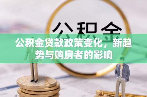 龙沙公积金贷款政策变化，新趋势与购房者的影响