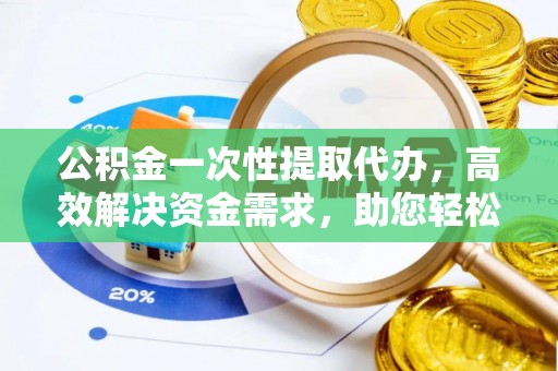 龙沙公积金一次性提取代办，高效解决资金需求，助您轻松应对生活难题