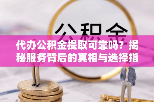 龙沙代办公积金提取可靠吗？揭秘服务背后的真相与选择指南