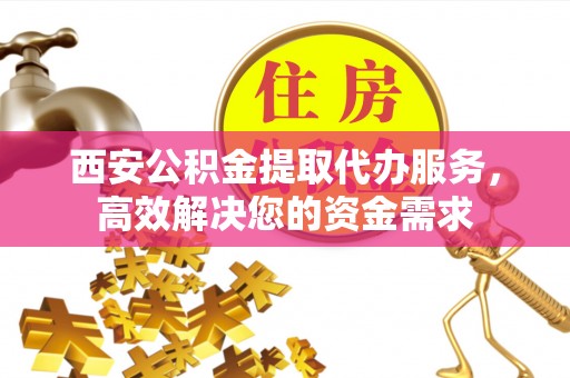 龙沙西安公积金提取代办服务，高效解决您的资金需求