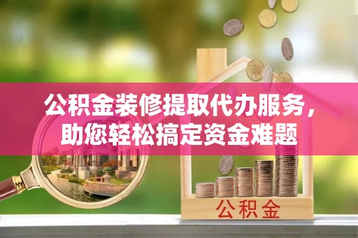 龙沙公积金装修提取代办服务，助您轻松搞定资金难题