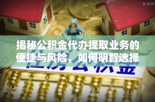 龙沙揭秘公积金代办提取业务的便捷与风险，如何明智选择？