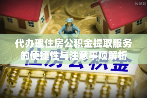 龙沙代办理住房公积金提取服务的便捷性与注意事项解析