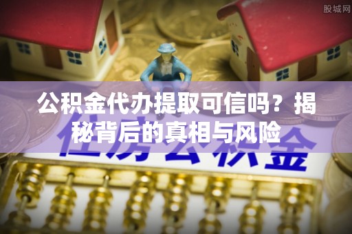 龙沙公积金代办提取可信吗？揭秘背后的真相与风险