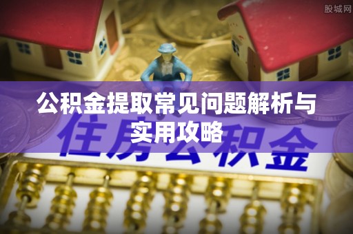 龙沙公积金提取常见问题解析与实用攻略