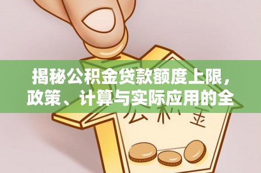 龙沙揭秘公积金贷款额度上限，政策、计算与实际应用的全面解析