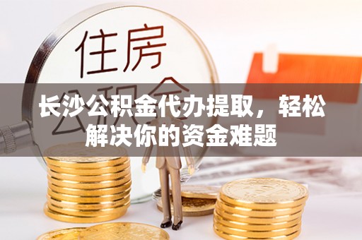 龙沙长沙公积金代办提取，轻松解决你的资金难题
