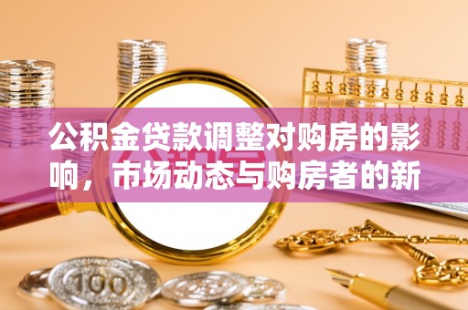 龙沙公积金贷款调整对购房的影响，市场动态与购房者的新选择