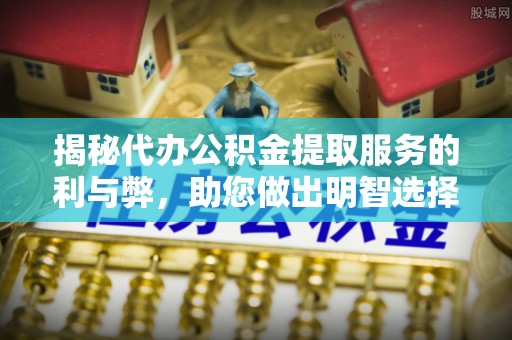 龙沙揭秘代办公积金提取服务的利与弊，助您做出明智选择