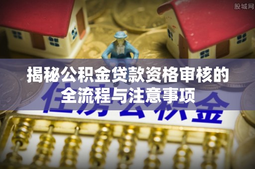 龙沙揭秘公积金贷款资格审核的全流程与注意事项