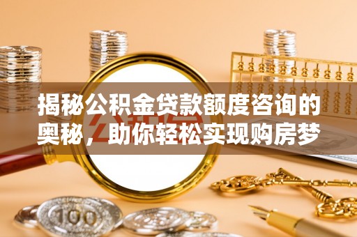 龙沙揭秘公积金贷款额度咨询的奥秘，助你轻松实现购房梦想