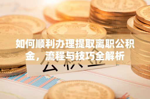 龙沙如何顺利办理提取离职公积金，流程与技巧全解析
