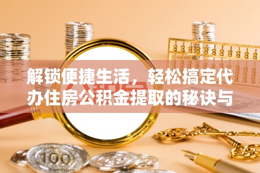 龙沙解锁便捷生活，轻松搞定代办住房公积金提取的秘诀与技巧