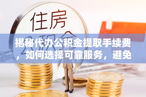 龙沙揭秘代办公积金提取手续费，如何选择可靠服务，避免隐形陷阱
