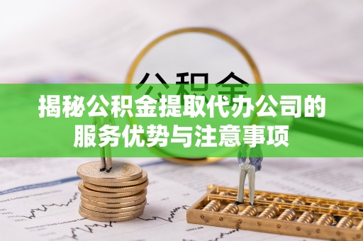 龙沙揭秘公积金提取代办公司的服务优势与注意事项