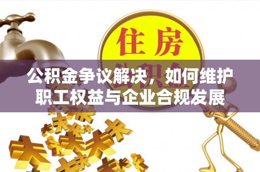 龙沙公积金争议解决，如何维护职工权益与企业合规发展