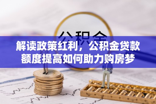 龙沙解读政策红利，公积金贷款额度提高如何助力购房梦