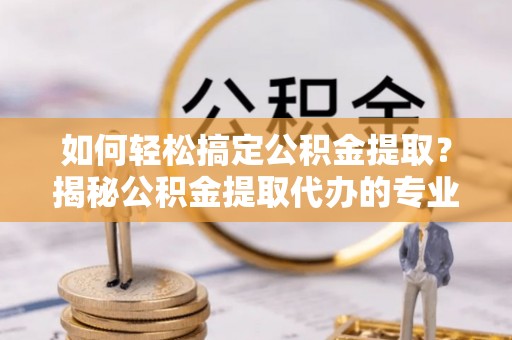 龙沙如何轻松搞定公积金提取？揭秘公积金提取代办的专业服务