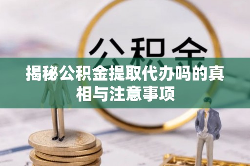 龙沙揭秘公积金提取代办吗的真相与注意事项