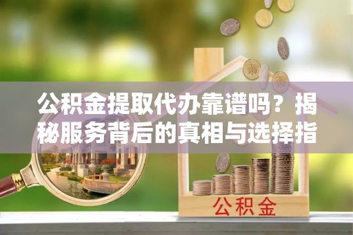 龙沙公积金提取代办靠谱吗？揭秘服务背后的真相与选择指南