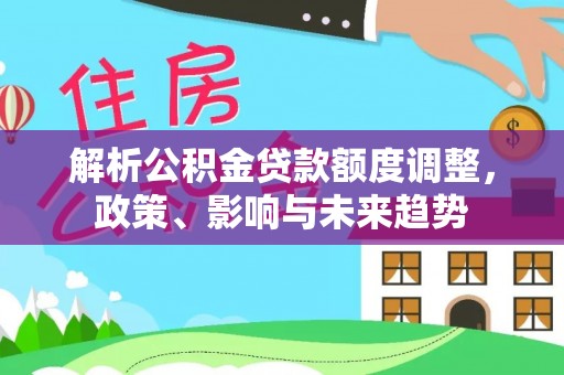 龙沙解析公积金贷款额度调整，政策、影响与未来趋势