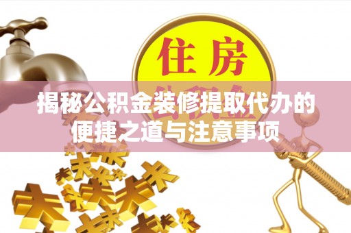 龙沙揭秘公积金装修提取代办的便捷之道与注意事项