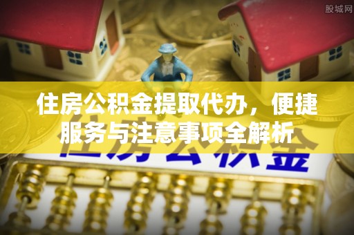 龙沙住房公积金提取代办，便捷服务与注意事项全解析