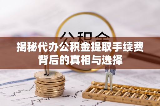 龙沙揭秘代办公积金提取手续费背后的真相与选择