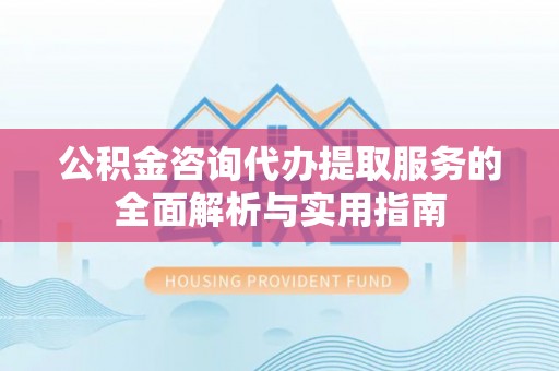 龙沙公积金咨询代办提取服务的全面解析与实用指南