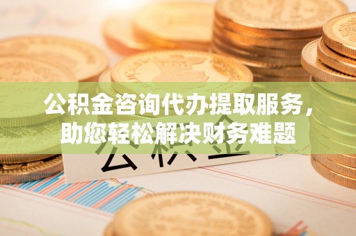 龙沙公积金咨询代办提取服务，助您轻松解决财务难题