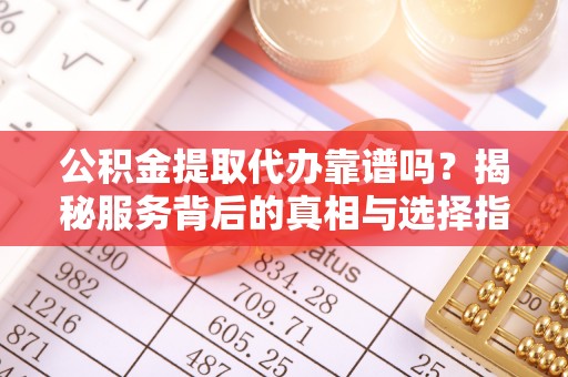 龙沙公积金提取代办靠谱吗？揭秘服务背后的真相与选择指南