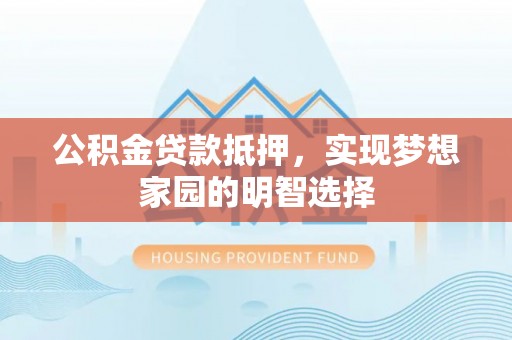 龙沙公积金贷款抵押，实现梦想家园的明智选择