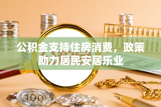 龙沙公积金支持住房消费，政策助力居民安居乐业