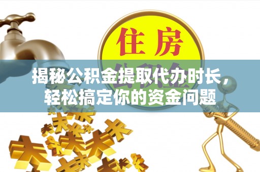 龙沙揭秘公积金提取代办时长，轻松搞定你的资金问题