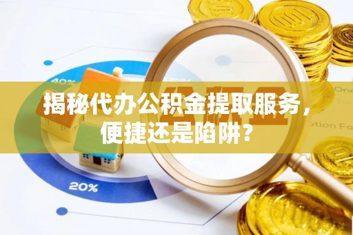龙沙揭秘代办公积金提取服务，便捷还是陷阱？