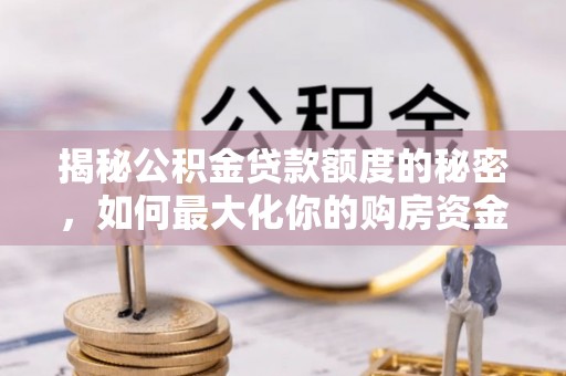龙沙揭秘公积金贷款额度的秘密，如何最大化你的购房资金？