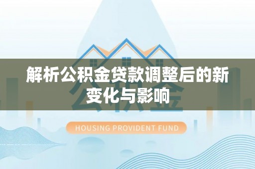 龙沙解析公积金贷款调整后的新变化与影响