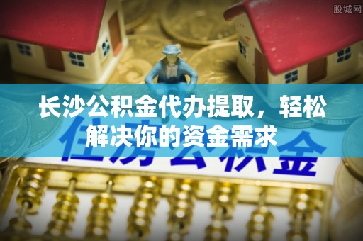 龙沙长沙公积金代办提取，轻松解决你的资金需求