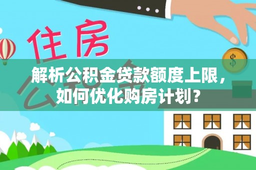 龙沙解析公积金贷款额度上限，如何优化购房计划？