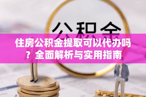 龙沙住房公积金提取可以代办吗？全面解析与实用指南