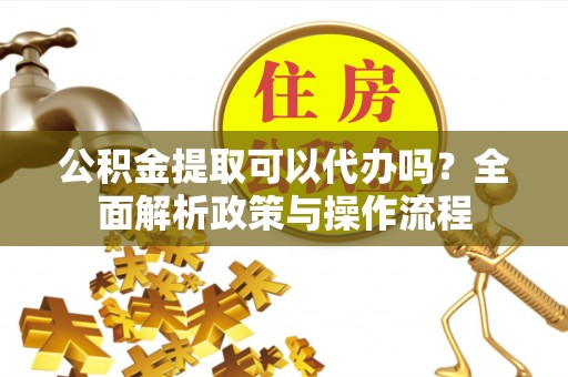 龙沙公积金提取可以代办吗？全面解析政策与操作流程