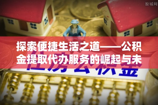 龙沙探索便捷生活之道——公积金提取代办服务的崛起与未来