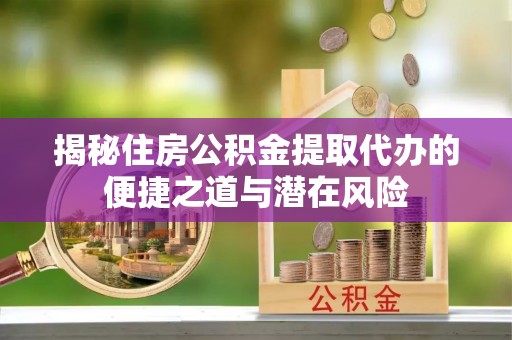 龙沙揭秘住房公积金提取代办的便捷之道与潜在风险