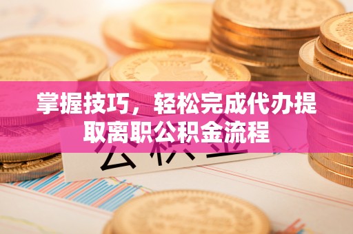 龙沙掌握技巧，轻松完成代办提取离职公积金流程