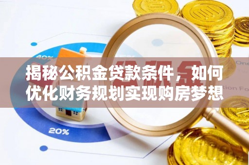 龙沙揭秘公积金贷款条件，如何优化财务规划实现购房梦想