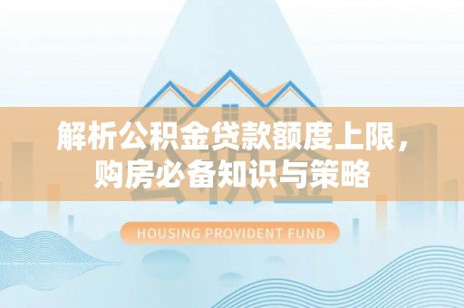 龙沙解析公积金贷款额度上限，购房必备知识与策略