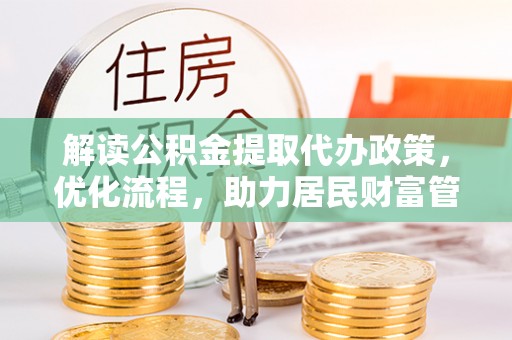 龙沙解读公积金提取代办政策，优化流程，助力居民财富管理