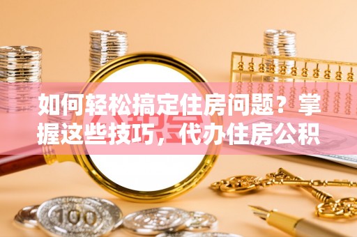 龙沙如何轻松搞定住房问题？掌握这些技巧，代办住房公积金提取不再难