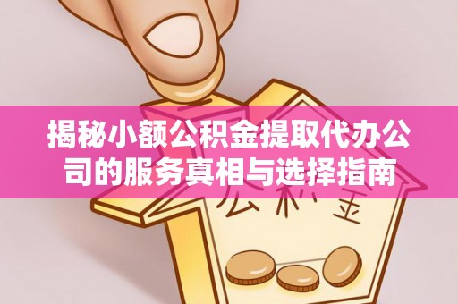 龙沙揭秘小额公积金提取代办公司的服务真相与选择指南