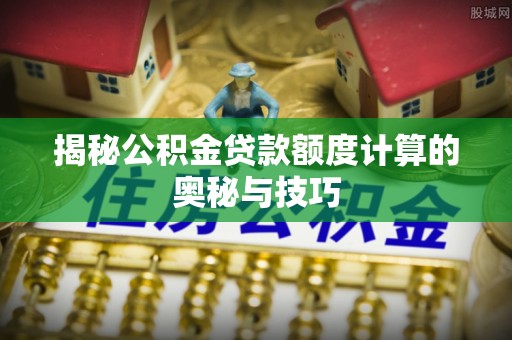 龙沙揭秘公积金贷款额度计算的奥秘与技巧